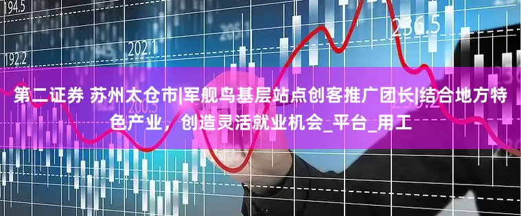 第二证券 苏州太仓市|军舰鸟基层站点创客推广团长|结合地方特色产业，创造灵活就业机会_平台_用工