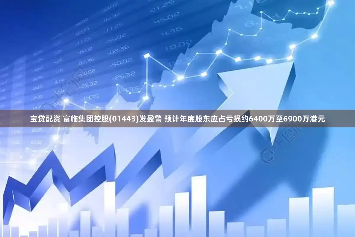 宝贷配资 富临集团控股(01443)发盈警 预计年度股东应占亏损约6400万至6900万港元