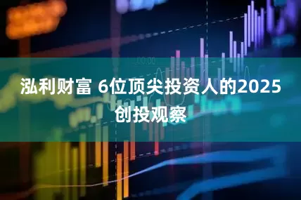 泓利财富 6位顶尖投资人的2025创投观察