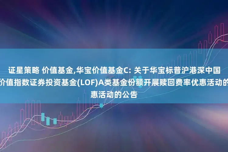 证星策略 价值基金,华宝价值基金C: 关于华宝标普沪港深中国增强价值指数证券投资基金(LOF)A类基金份额开展赎回费率优惠活动的公告