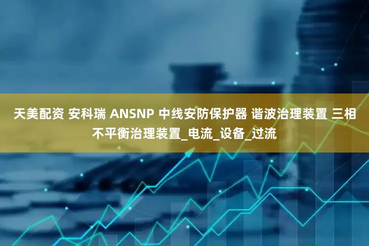 天美配资 安科瑞 ANSNP 中线安防保护器 谐波治理装置 三相不平衡治理装置_电流_设备_过流