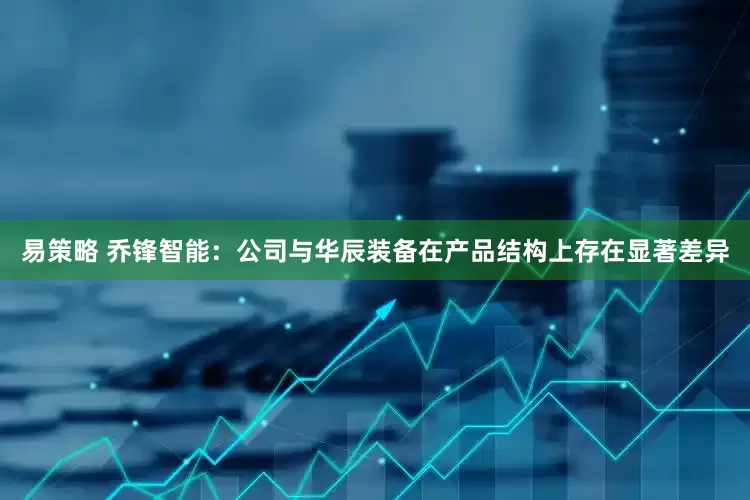易策略 乔锋智能：公司与华辰装备在产品结构上存在显著差异