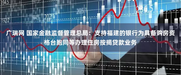 广瑞网 国家金融监督管理总局：支持福建的银行为具备购房资格台胞同等办理住房按揭贷款业务