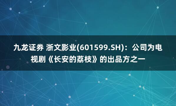 九龙证券 浙文影业(601599.SH)：公司为电视剧《长安的荔枝》的出品方之一