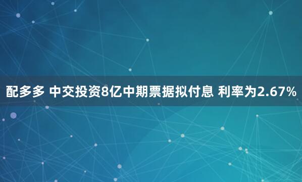 配多多 中交投资8亿中期票据拟付息 利率为2.67%