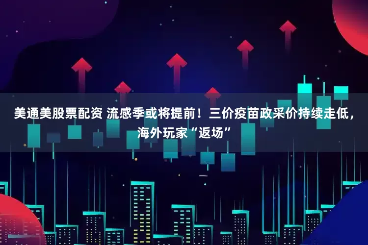 美通美股票配资 流感季或将提前！三价疫苗政采价持续走低，海外玩家“返场”