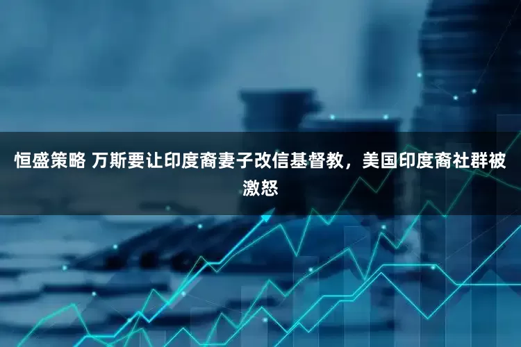 恒盛策略 万斯要让印度裔妻子改信基督教，美国印度裔社群被激怒