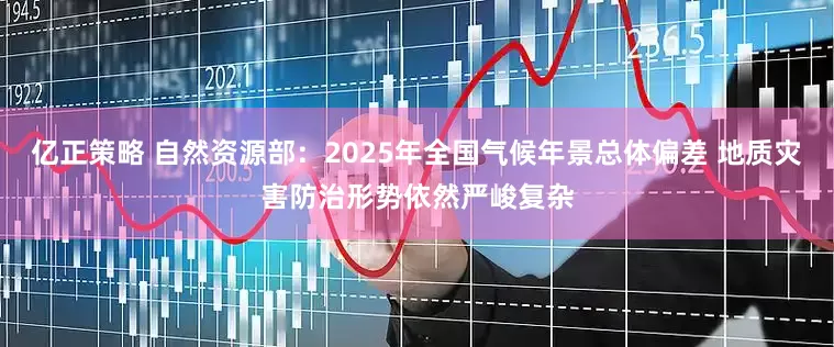 亿正策略 自然资源部：2025年全国气候年景总体偏差 地质灾害防治形势依然严峻复杂