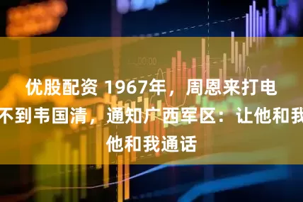 优股配资 1967年，周恩来打电话找不到韦国清，通知广西军区：让他和我通话