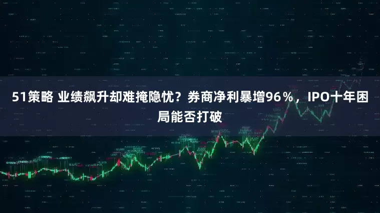 51策略 业绩飙升却难掩隐忧？券商净利暴增96％，IPO十年困局能否打破