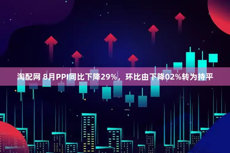 淘配网 8月PPI同比下降29%，环比由下降02%转为持平
