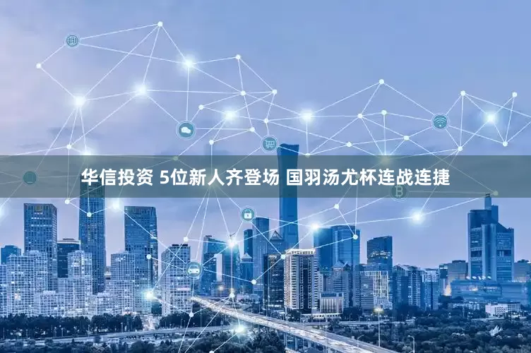 华信投资 5位新人齐登场 国羽汤尤杯连战连捷